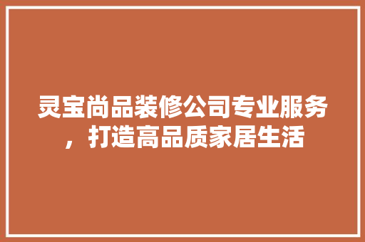 灵宝尚品装修公司专业服务，打造高品质家居生活