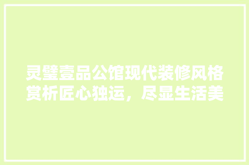 灵璧壹品公馆现代装修风格赏析匠心独运，尽显生活美学