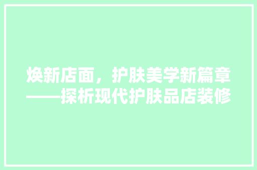 焕新店面，护肤美学新篇章——探析现代护肤品店装修效果图的艺术与科学