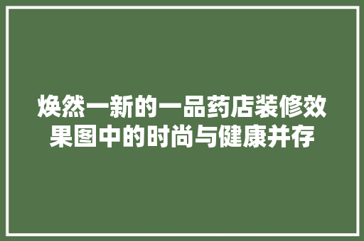 焕然一新的一品药店装修效果图中的时尚与健康并存