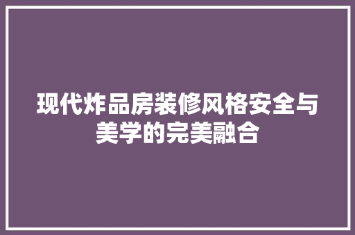 现代炸品房装修风格安全与美学的完美融合