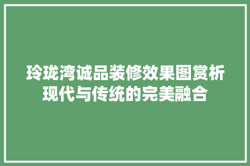 玲珑湾诚品装修效果图赏析现代与传统的完美融合