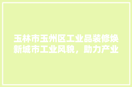 玉林市玉州区工业品装修焕新城市工业风貌，助力产业升级