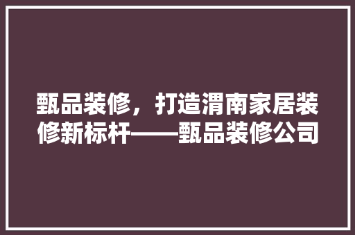 甄品装修，打造渭南家居装修新标杆——甄品装修公司地址与电话