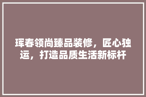 珲春领尚臻品装修，匠心独运，打造品质生活新标杆