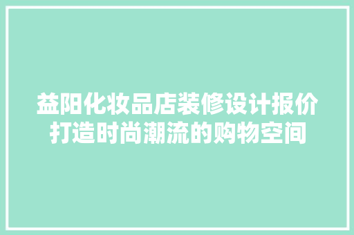 益阳化妆品店装修设计报价打造时尚潮流的购物空间