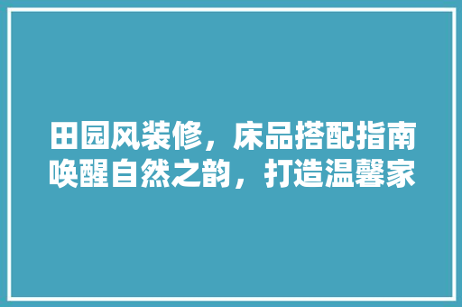 田园风装修，床品搭配指南唤醒自然之韵，打造温馨家园