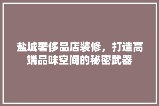 盐城奢侈品店装修，打造高端品味空间的秘密武器