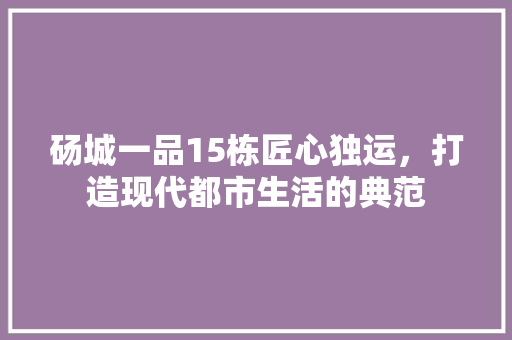 砀城一品15栋匠心独运，打造现代都市生活的典范