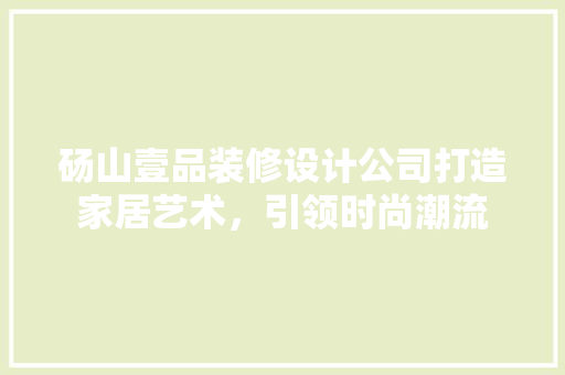砀山壹品装修设计公司打造家居艺术，引领时尚潮流