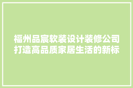 福州品宸软装设计装修公司打造高品质家居生活的新标杆