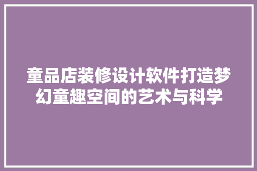 童品店装修设计软件打造梦幻童趣空间的艺术与科学