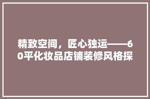 精致空间，匠心独运——60平化妆品店铺装修风格探析