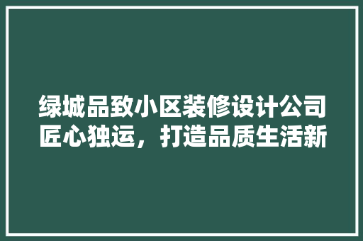 绿城品致小区装修设计公司匠心独运，打造品质生活新地标
