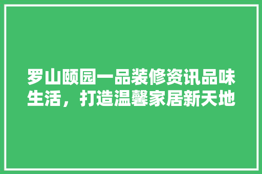 罗山颐园一品装修资讯品味生活，打造温馨家居新天地