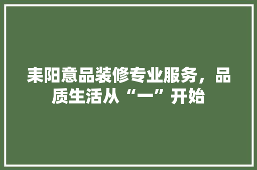 耒阳意品装修专业服务，品质生活从“一”开始