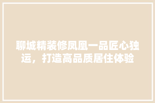 聊城精装修凤凰一品匠心独运，打造高品质居住体验