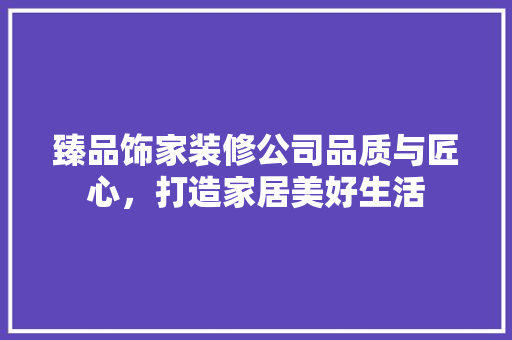 臻品饰家装修公司品质与匠心，打造家居美好生活