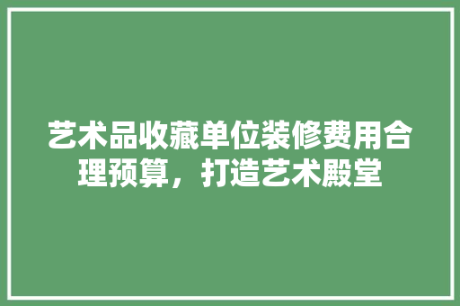 艺术品收藏单位装修费用合理预算，打造艺术殿堂