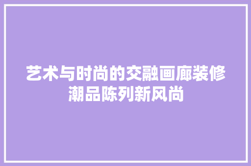 艺术与时尚的交融画廊装修潮品陈列新风尚
