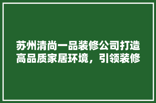 苏州清尚一品装修公司打造高品质家居环境，引领装修行业新潮流