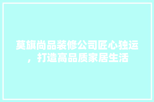 莫旗尚品装修公司匠心独运，打造高品质家居生活