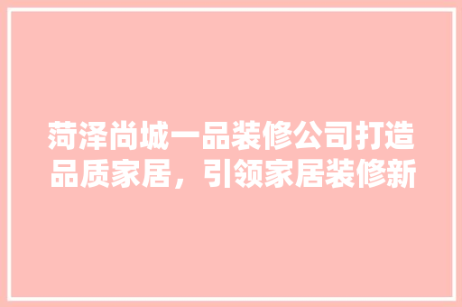 菏泽尚城一品装修公司打造品质家居，引领家居装修新潮流