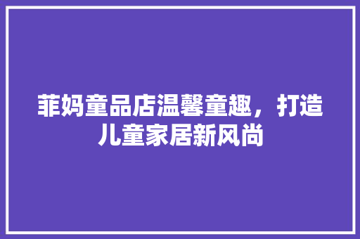 菲妈童品店温馨童趣，打造儿童家居新风尚