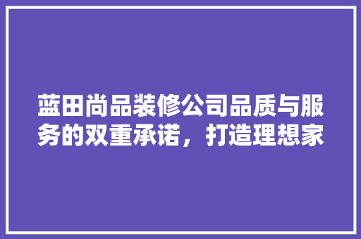 蓝田尚品装修公司品质与服务的双重承诺，打造理想家居空间