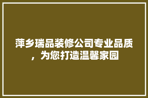 萍乡瑞品装修公司专业品质，为您打造温馨家园
