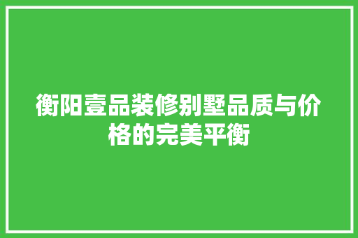 衡阳壹品装修别墅品质与价格的完美平衡