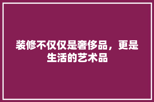 装修不仅仅是奢侈品，更是生活的艺术品