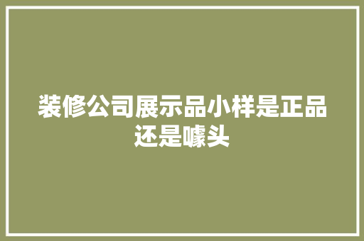 装修公司展示品小样是正品还是噱头