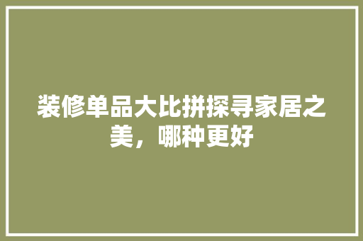 装修单品大比拼探寻家居之美，哪种更好