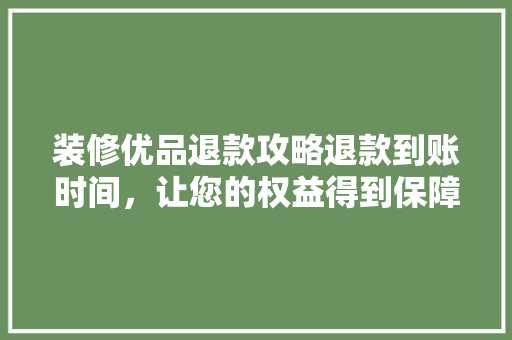 装修优品退款攻略退款到账时间，让您的权益得到保障