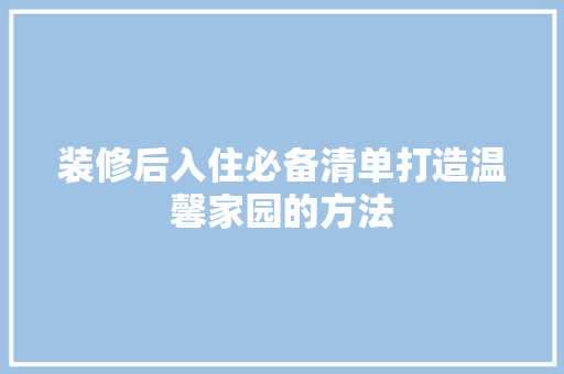 装修后入住必备清单打造温馨家园的方法