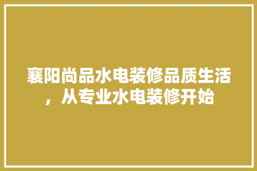 襄阳尚品水电装修品质生活，从专业水电装修开始
