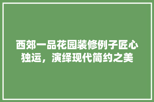 西郊一品花园装修例子匠心独运，演绎现代简约之美