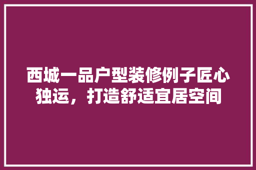 西城一品户型装修例子匠心独运，打造舒适宜居空间