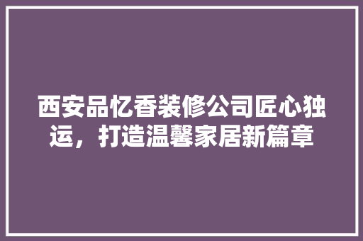 西安品忆香装修公司匠心独运，打造温馨家居新篇章