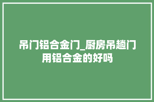 吊门铝合金门_厨房吊趟门用铝合金的好吗