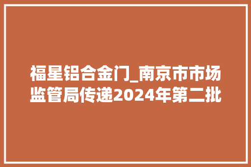 福星铝合金门_南京市市场监管局传递2024年第二批市级产品铝合金型材质量监督抽查情况