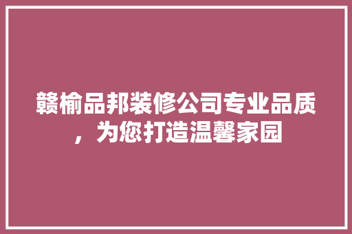 赣榆品邦装修公司专业品质，为您打造温馨家园