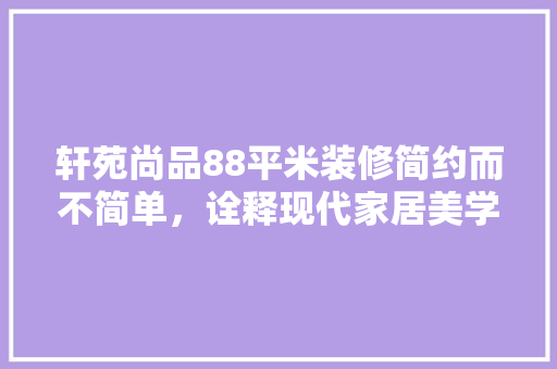 轩苑尚品88平米装修简约而不简单，诠释现代家居美学