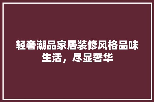 轻奢潮品家居装修风格品味生活，尽显奢华