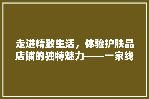 走进精致生活，体验护肤品店铺的独特魅力——一家线下护肤品的装修艺术之旅