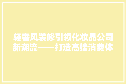 轻奢风装修引领化妆品公司新潮流——打造高端消费体验