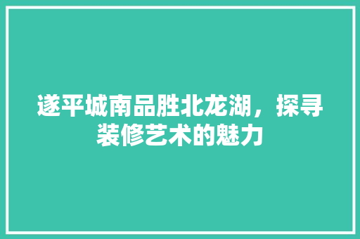 遂平城南品胜北龙湖，探寻装修艺术的魅力
