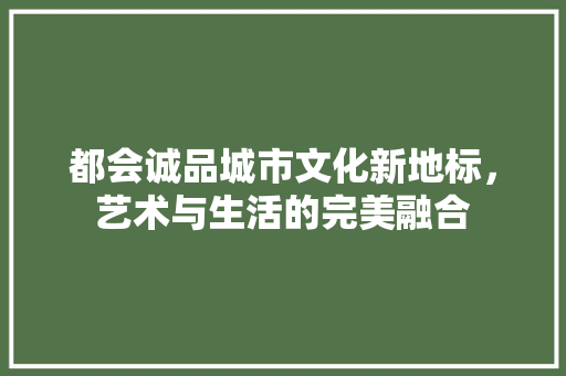 都会诚品城市文化新地标，艺术与生活的完美融合
