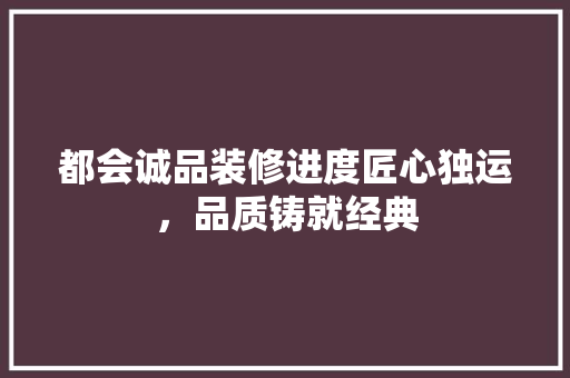 都会诚品装修进度匠心独运，品质铸就经典